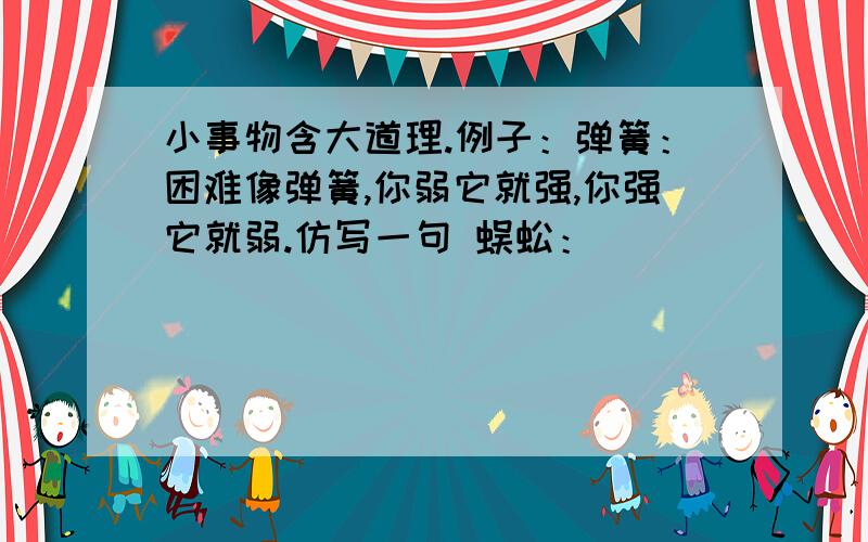 小事物含大道理.例子：弹簧：困难像弹簧,你弱它就强,你强它就弱.仿写一句 蜈蚣：