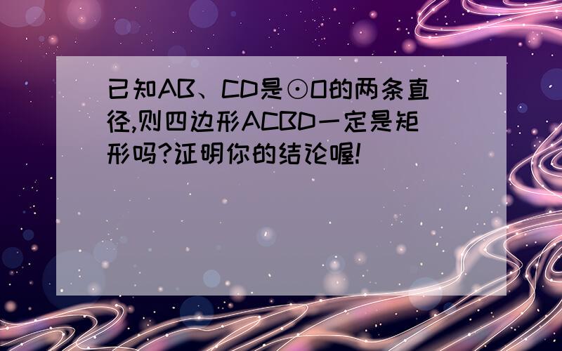 已知AB、CD是⊙O的两条直径,则四边形ACBD一定是矩形吗?证明你的结论喔!