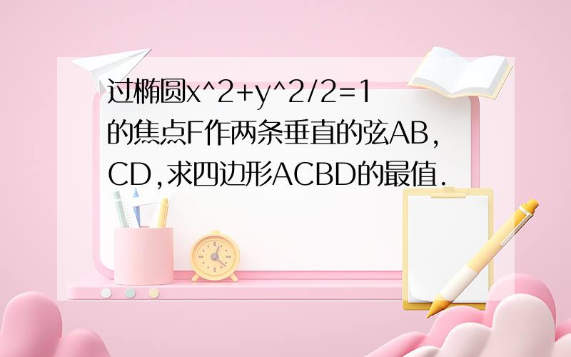 过椭圆x^2+y^2/2=1的焦点F作两条垂直的弦AB,CD,求四边形ACBD的最值.