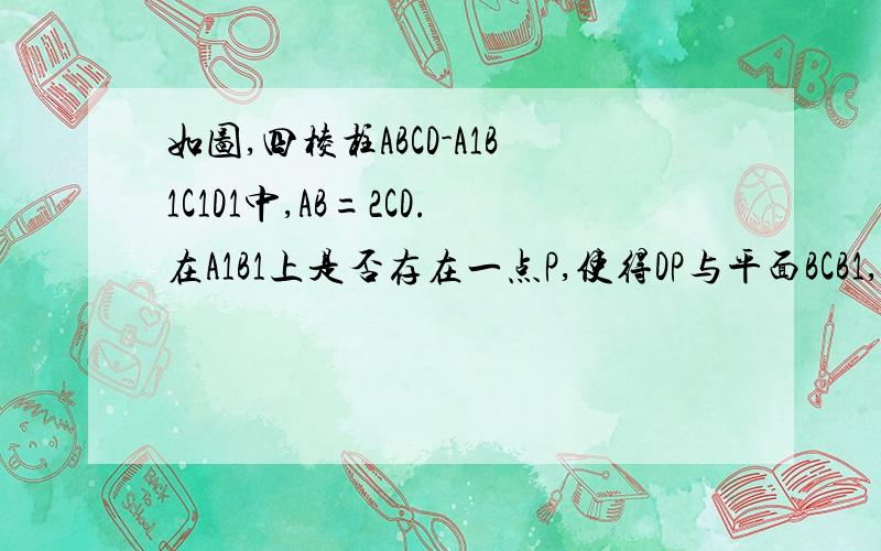 如图,四棱柱ABCD-A1B1C1D1中,AB=2CD.在A1B1上是否存在一点P,使得DP与平面BCB1,平面ACB1都平行?若存在,请确定点P的位置,并证明你的结论,若不存在请说明理由.