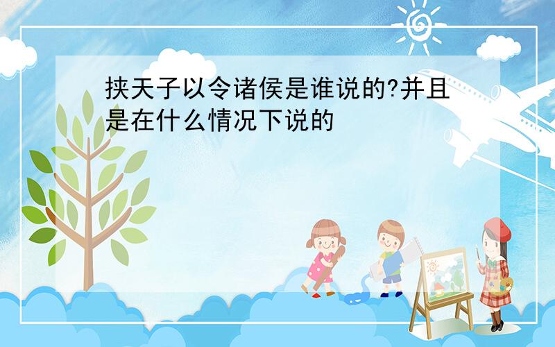 挟天子以令诸侯是谁说的?并且是在什么情况下说的