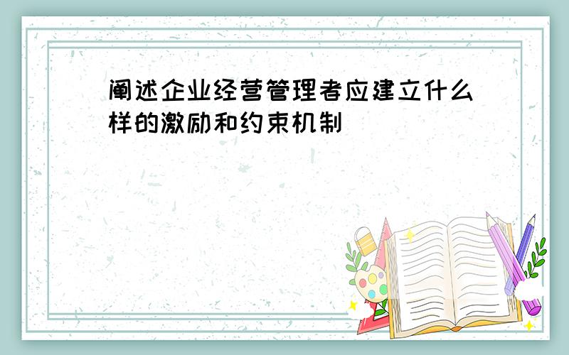 阐述企业经营管理者应建立什么样的激励和约束机制