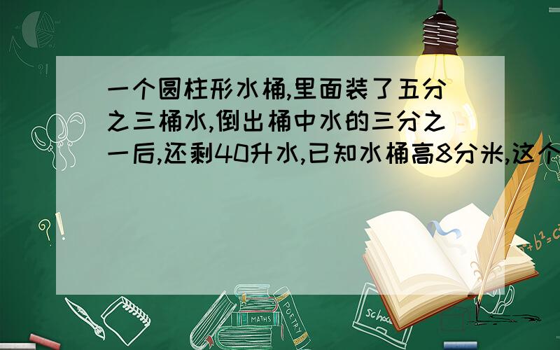 一个圆柱形水桶,里面装了五分之三桶水,倒出桶中水的三分之一后,还剩40升水,已知水桶高8分米,这个水桶的底面积是几?