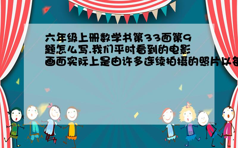 六年级上册数学书第33面第9题怎么写.我们平时看到的电影画面实际上是由许多连续拍摄的照片以每张二十四分之一秒的速度连续播放的,请你算一算:半秒可以播放多少张照片?1分钟呢?要算式