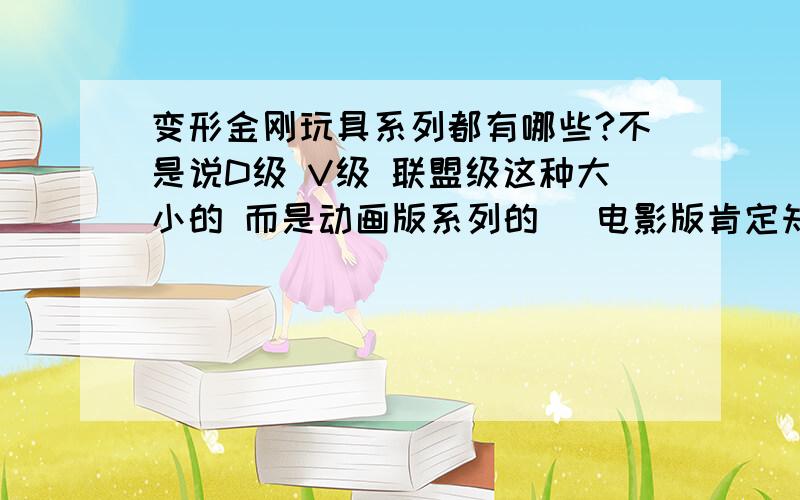 变形金刚玩具系列都有哪些?不是说D级 V级 联盟级这种大小的 而是动画版系列的 （电影版肯定知道就不用说了）