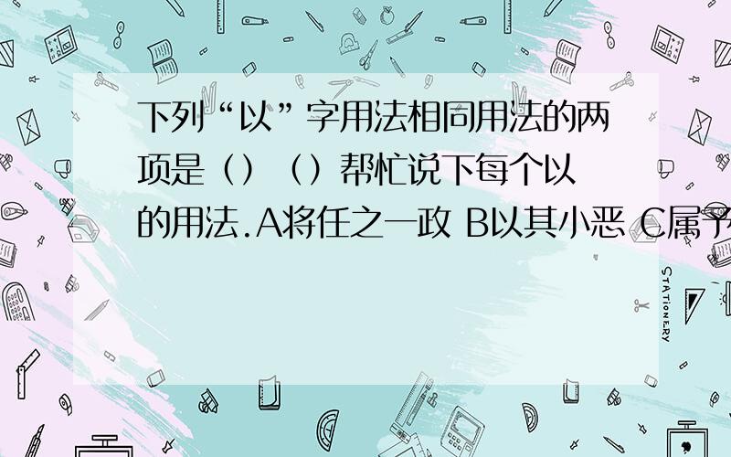 下列“以”字用法相同用法的两项是（）（）帮忙说下每个以 的用法.A将任之一政 B以其小恶 C属予作文以记之D人多以书假余E醒能述以文者F不以物喜下列句中加点的“然