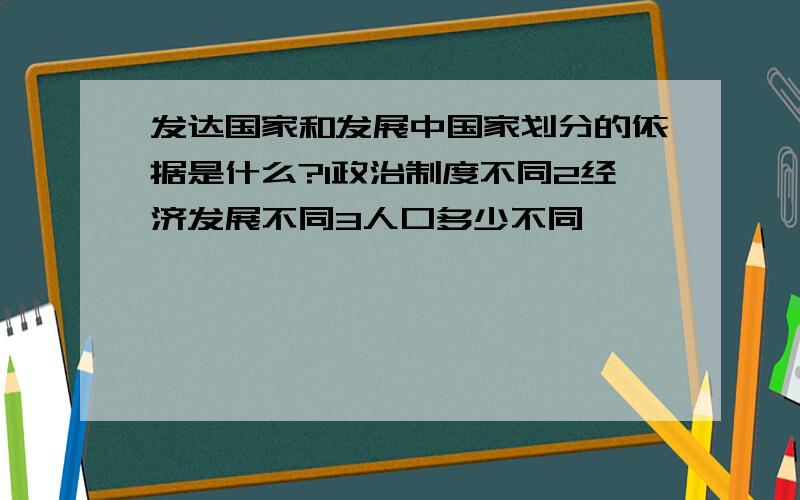 发达国家和发展中国家划分的依据是什么?1政治制度不同2经济发展不同3人口多少不同