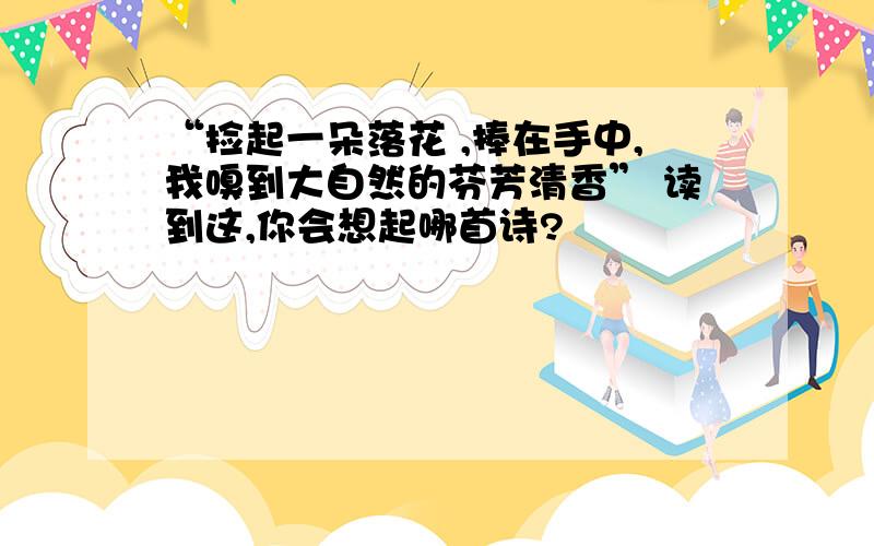 “捡起一朵落花 ,捧在手中,我嗅到大自然的芬芳清香” 读到这,你会想起哪首诗?