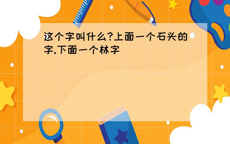 这个字叫什么?上面一个石头的字.下面一个林字