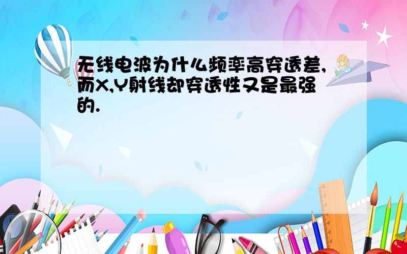 无线电波为什么频率高穿透差,而X,Y射线却穿透性又是最强的.