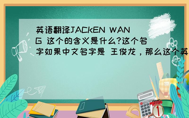 英语翻译JACKEN WANG 这个的含义是什么?这个名字如果中文名字是 王俊龙，那么这个英文名字合适吗？