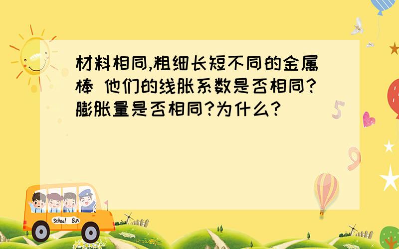 材料相同,粗细长短不同的金属棒 他们的线胀系数是否相同?膨胀量是否相同?为什么?