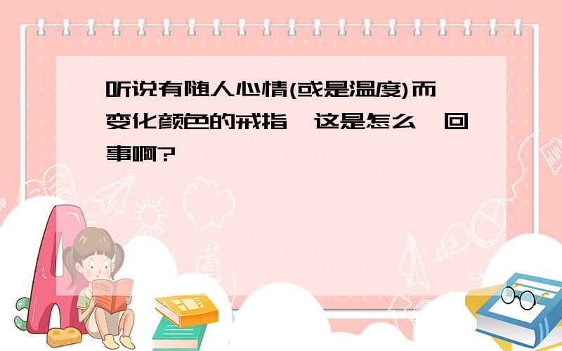 听说有随人心情(或是温度)而变化颜色的戒指,这是怎么一回事啊?