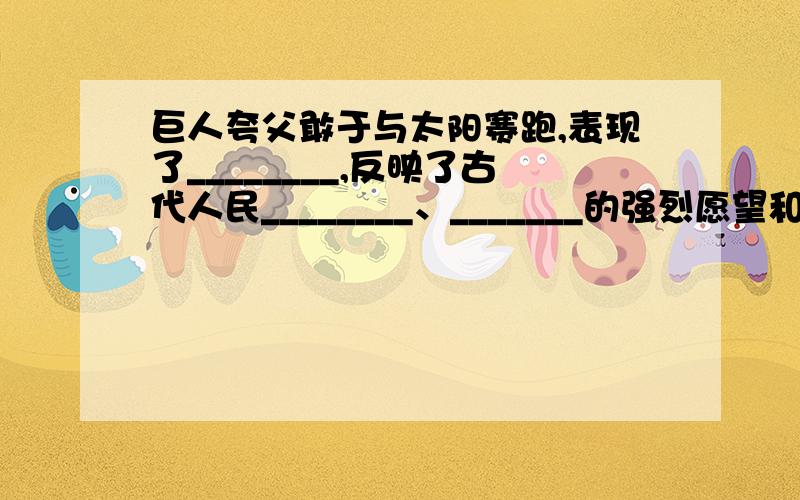 巨人夸父敢于与太阳赛跑,表现了________,反映了古代人民________、_______的强烈愿望和顽强意志