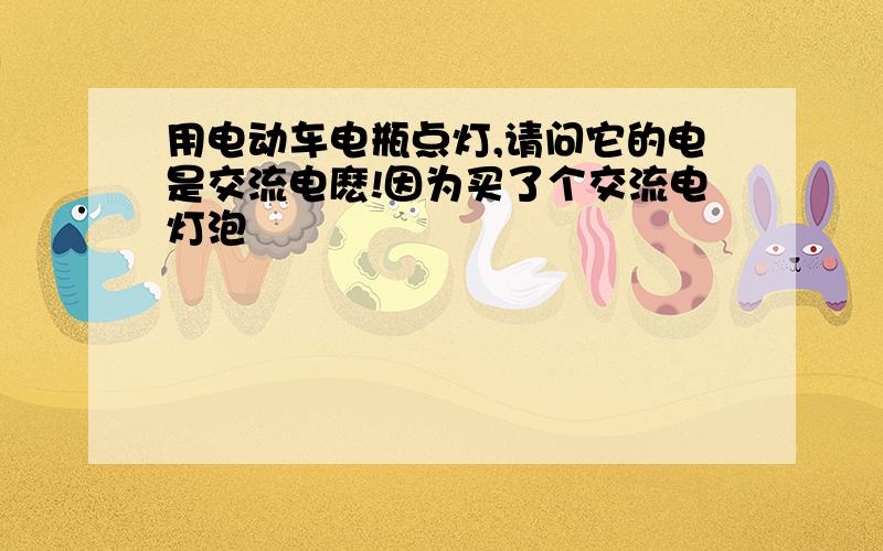 用电动车电瓶点灯,请问它的电是交流电麽!因为买了个交流电灯泡