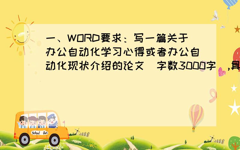 一、WORD要求：写一篇关于办公自动化学习心得或者办公自动化现状介绍的论文（字数3000字）,具体要求如下：1．段落格式设置要求：两端对齐,首行缩进2个字符,行间距为1.5倍.2．增加页眉、