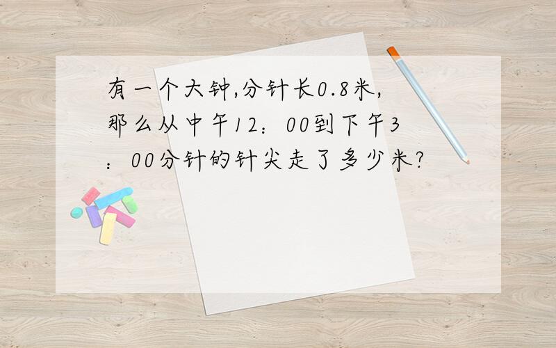 有一个大钟,分针长0.8米,那么从中午12：00到下午3：00分针的针尖走了多少米?