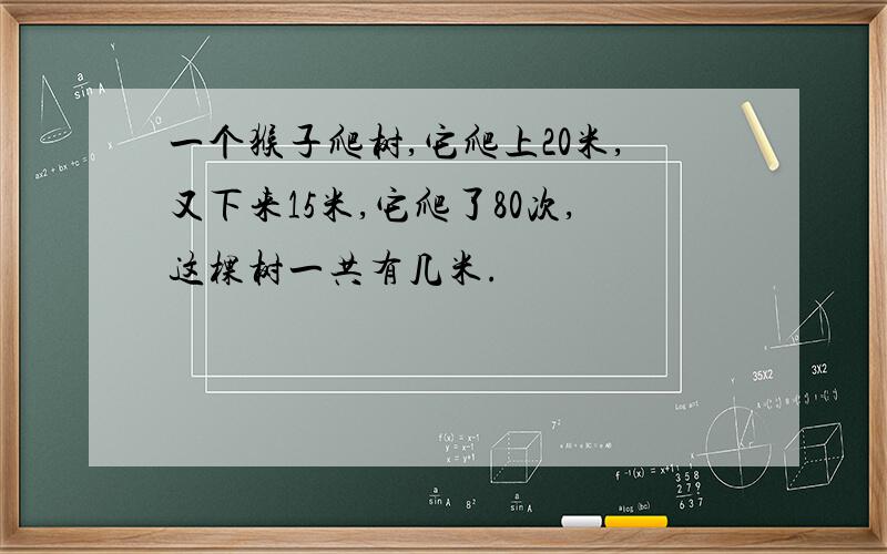 一个猴子爬树,它爬上20米,又下来15米,它爬了80次,这棵树一共有几米.