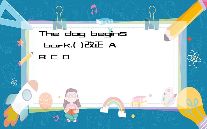 The dog begins bark.( )改正 A B C D