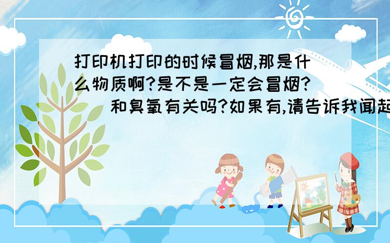 打印机打印的时候冒烟,那是什么物质啊?是不是一定会冒烟?　　和臭氧有关吗?如果有,请告诉我闻起来是怎样的.