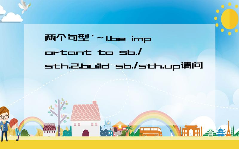 两个句型‘～1.be important to sb./sth.2.build sb./sth.up请问,