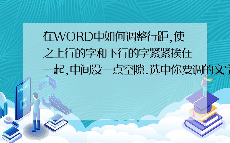 在WORD中如何调整行距,使之上行的字和下行的字紧紧挨在一起,中间没一点空隙.选中你要调的文字,然后鼠标右键菜单选段落,在“行距”里选“固定值”再调数值就行了.这种操作没用.下面七