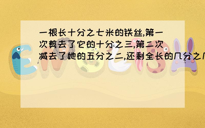 一根长十分之七米的铁丝,第一次剪去了它的十分之三,第二次减去了她的五分之二,还剩全长的几分之几?