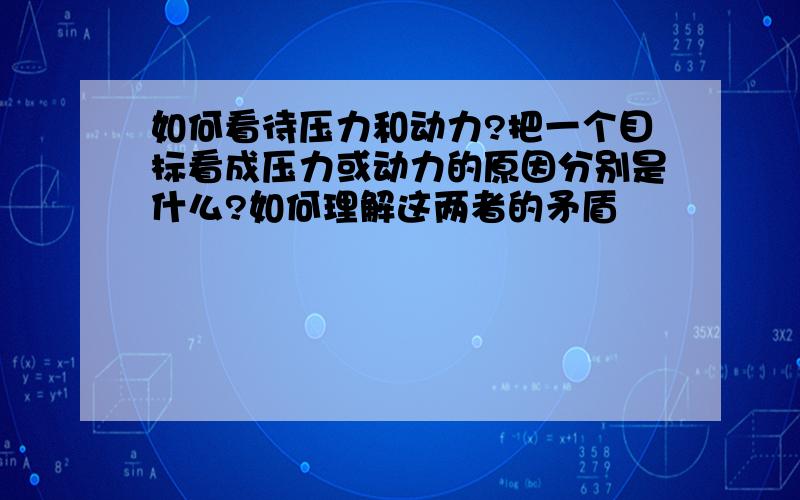 如何看待压力和动力?把一个目标看成压力或动力的原因分别是什么?如何理解这两者的矛盾