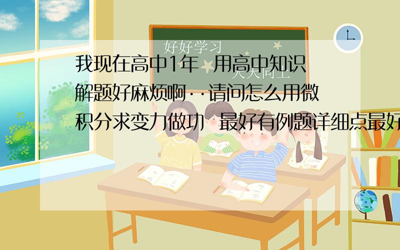 我现在高中1年  用高中知识解题好麻烦啊··请问怎么用微积分求变力做功  最好有例题详细点最好把微积分的公式等解释一下