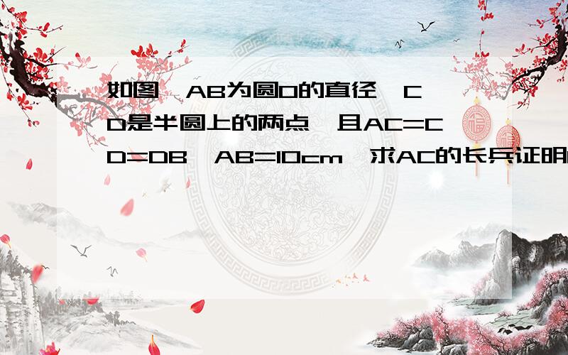 如图,AB为圆O的直径,C、D是半圆上的两点,且AC=CD=DB,AB=10cm,求AC的长兵证明CD平行于AB