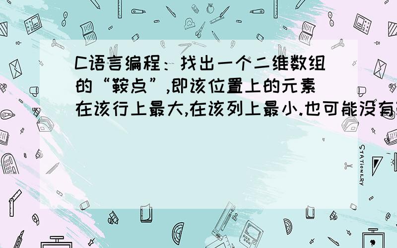 C语言编程：找出一个二维数组的“鞍点”,即该位置上的元素在该行上最大,在该列上最小.也可能没有鞍点.步骤简单易懂的