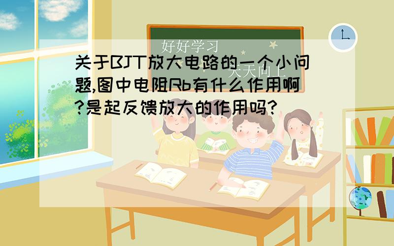 关于BJT放大电路的一个小问题,图中电阻Rb有什么作用啊?是起反馈放大的作用吗?