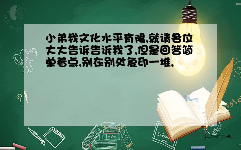 小弟我文化水平有限,就请各位大大告诉告诉我了,但是回答简单着点,别在别处复印一堆,