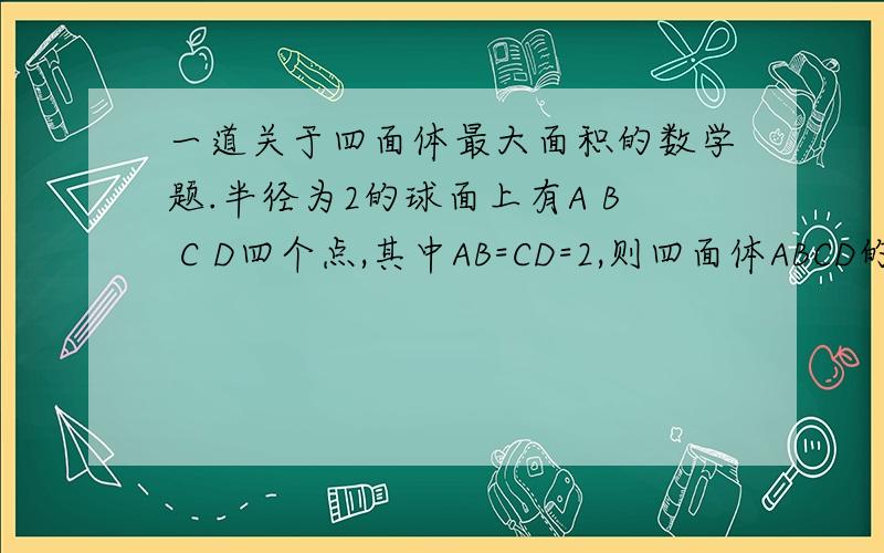 一道关于四面体最大面积的数学题.半径为2的球面上有A B C D四个点,其中AB=CD=2,则四面体ABCD的最大体积是多少?为什么当AB垂直CD时体积才会最大 请把详细的过程及理由书写下!