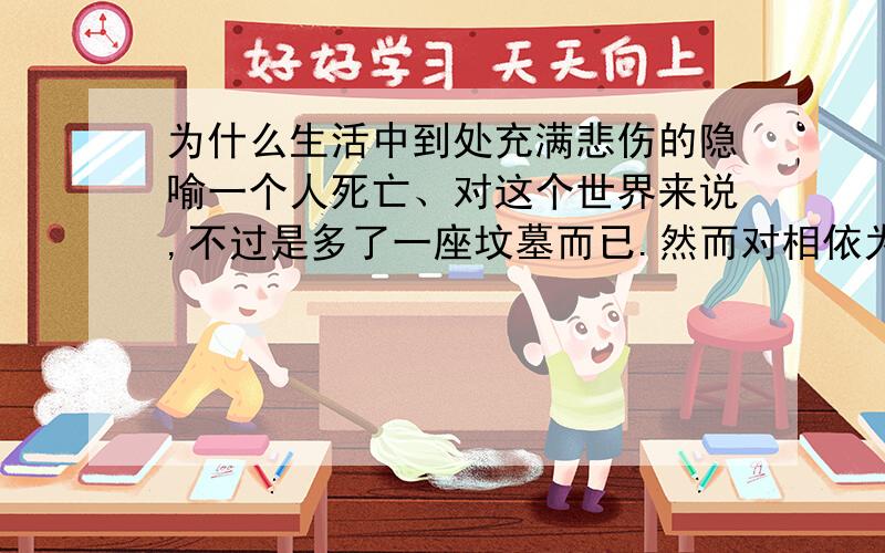 为什么生活中到处充满悲伤的隐喻一个人死亡、对这个世界来说,不过是多了一座坟墓而已.然而对相依为命的人来说整个世界被坟墓淹没...