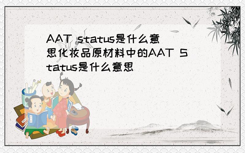 AAT status是什么意思化妆品原材料中的AAT Status是什么意思