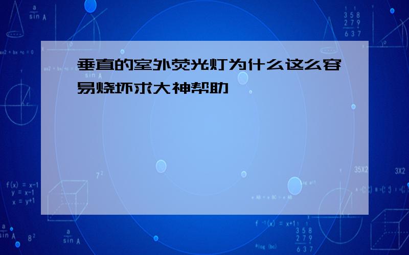 垂直的室外荧光灯为什么这么容易烧坏求大神帮助