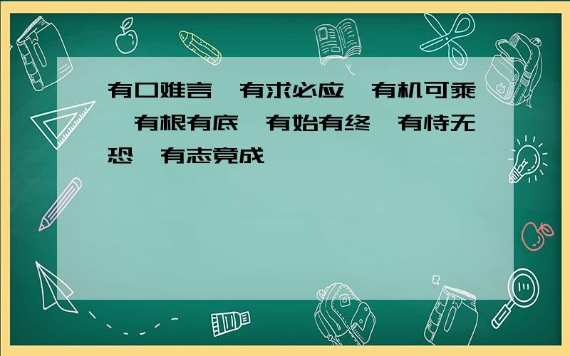 有口难言,有求必应,有机可乘,有根有底,有始有终,有恃无恐,有志竟成,