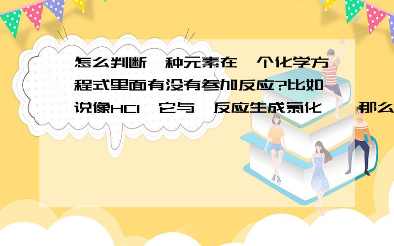 怎么判断一种元素在一个化学方程式里面有没有参加反应?比如说像HCl,它与镁反应生成氯化镁,那么就说是氯参加了反应,那这样1氢有没有参加反应呢?等的如此如此.要概念和做这类题的方法.