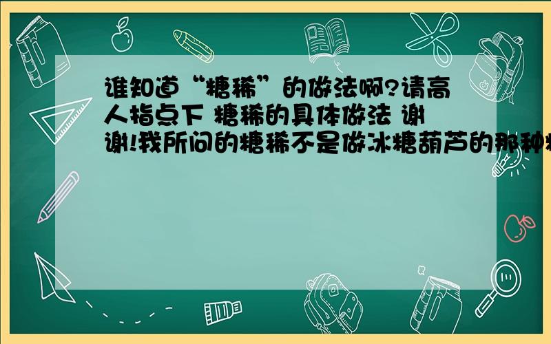 谁知道“糖稀”的做法啊?请高人指点下 糖稀的具体做法 谢谢!我所问的糖稀不是做冰糖葫芦的那种糖稀 我问的是以前小时侯用小木棒搅和吃的那种很软的糖稀 好象叫“搅搅糖”的那种