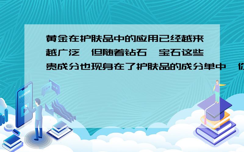 黄金在护肤品中的应用已经越来越广泛,但随着钻石、宝石这些贵成分也现身在了护肤品的成分单中,你不禁要问 :这是炒作,还是真有效用?