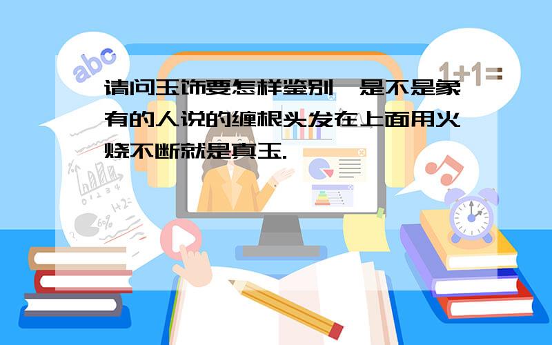 请问玉饰要怎样鉴别,是不是象有的人说的缠根头发在上面用火烧不断就是真玉.