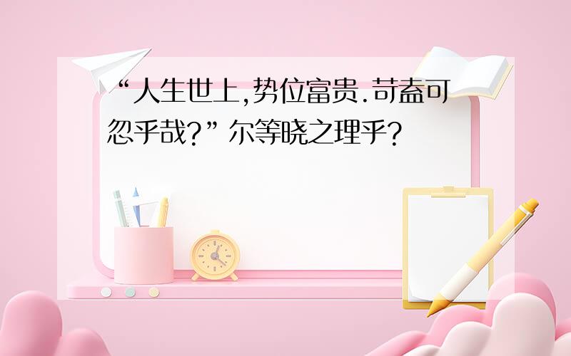 “人生世上,势位富贵.苛盍可忽乎哉?”尔等晓之理乎?