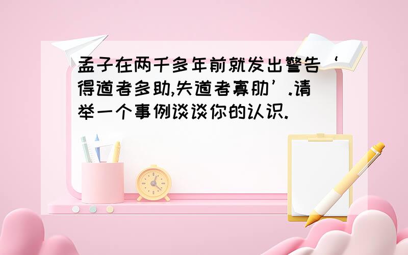 孟子在两千多年前就发出警告‘得道者多助,失道者寡肋’.请举一个事例谈谈你的认识.