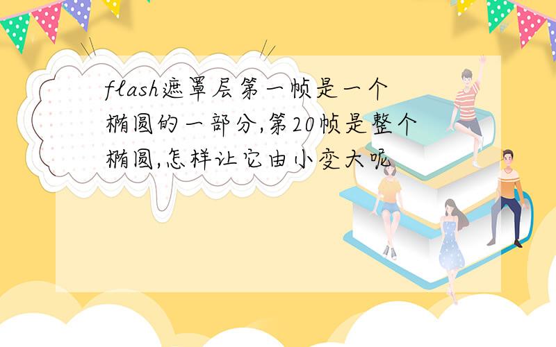 flash遮罩层第一帧是一个椭圆的一部分,第20帧是整个椭圆,怎样让它由小变大呢