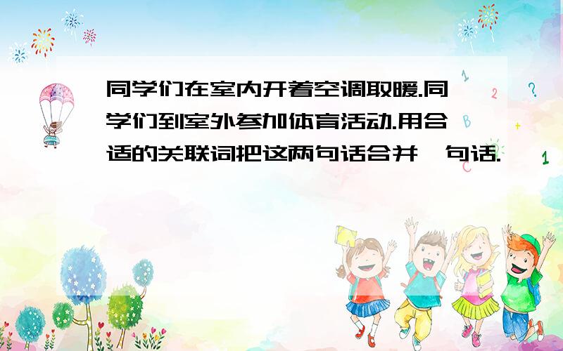 同学们在室内开着空调取暖.同学们到室外参加体育活动.用合适的关联词把这两句话合并一句话.