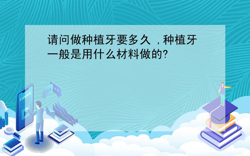 请问做种植牙要多久 ,种植牙一般是用什么材料做的?