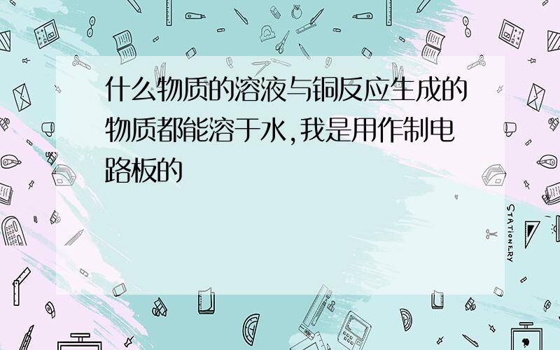 什么物质的溶液与铜反应生成的物质都能溶于水,我是用作制电路板的