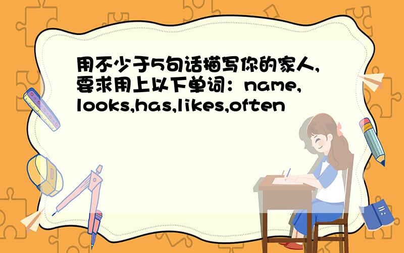 用不少于5句话描写你的家人,要求用上以下单词：name,looks,has,likes,often