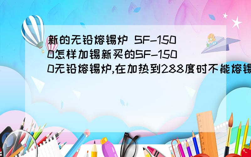 新的无铅熔锡炉 SF-1500怎样加锡新买的SF-1500无铅熔锡炉,在加热到288度时不能熔锡,再加到300度时也不能熔锡,请哪位帮忙看看是怎么会事?或者说,新的锡炉该如何使用?